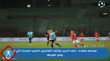 مواجهة معقدة.. أحمد السيد يكشف التفاصيل المثيرة للمباراة التي لا يمكن تفويتها